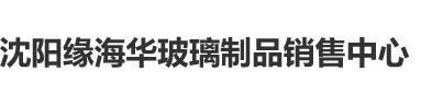 操超级女生鸡巴沈阳缘海华玻璃制品销售中心